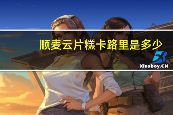 顺麦 云片糕卡路里是多少