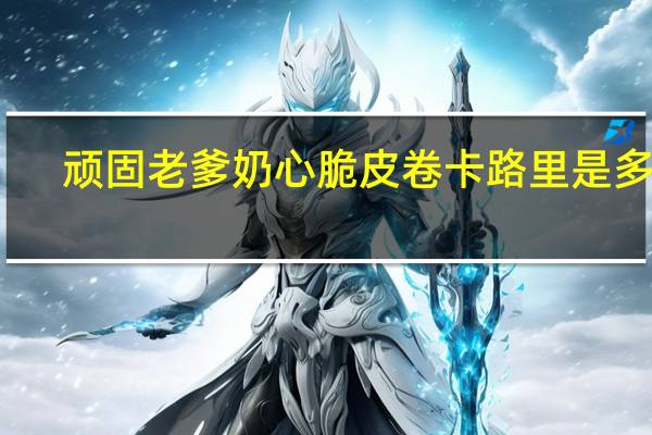 顽固老爹 奶心脆皮卷卡路里是多少