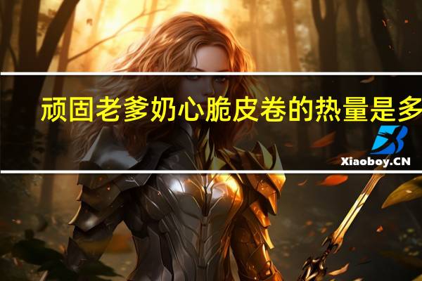 顽固老爹 奶心脆皮卷的热量是多少