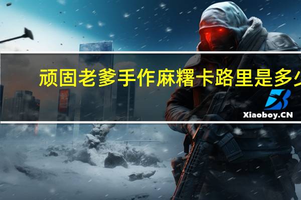 顽固老爹 手作麻糬卡路里是多少