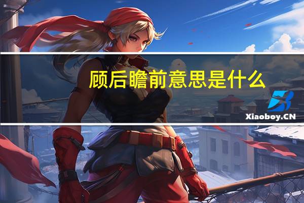 顾后瞻前意思是什么