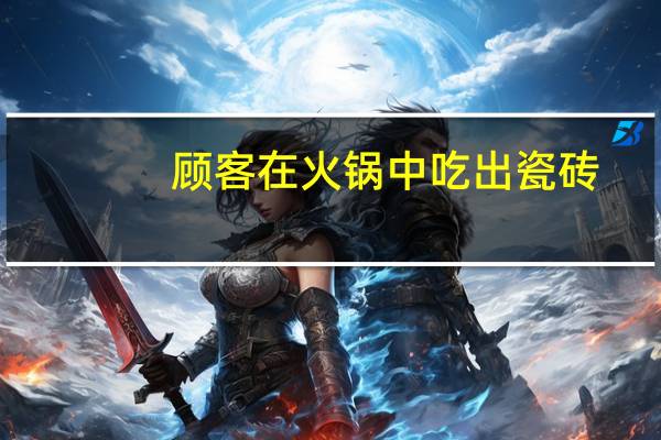 顾客在火锅中吃出瓷砖？属实！重庆立案调查 到底什么情况呢