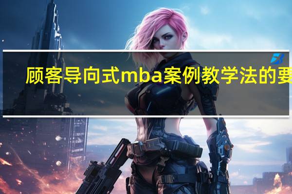 顾客导向式mba案例教学法的要求