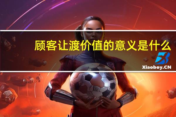 顾客让渡价值的意义是什么