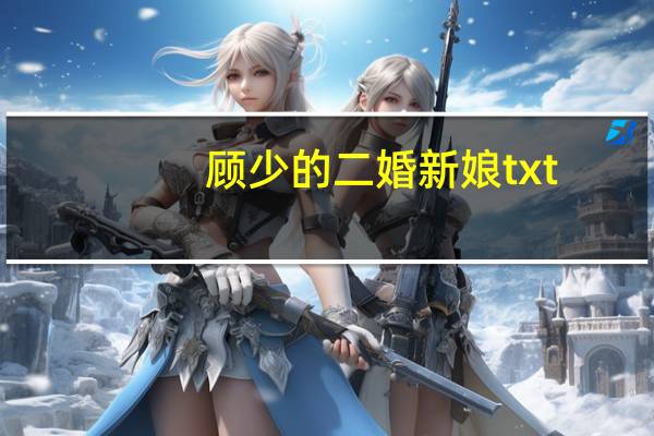 顾少的二婚新娘txt（顾少的二婚新娘txt完结）