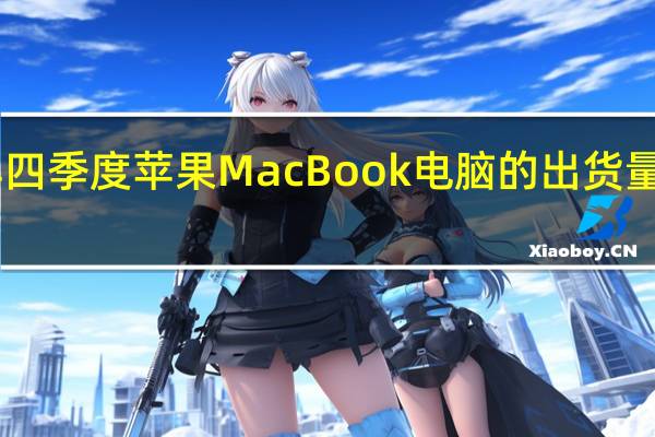 预估今年四季度苹果MacBook电脑的出货量将同比下降25-35%
