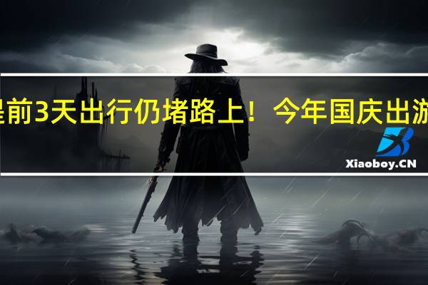 预判他人预判 提前3天出行仍堵路上！今年国庆出游人数相当于整个澳洲