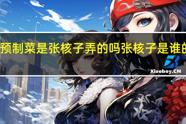 预制菜是张核子弄的吗 张核子是谁的孩子
