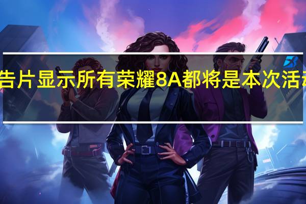 预告片显示 所有荣耀8A都将是本次活动的亮点