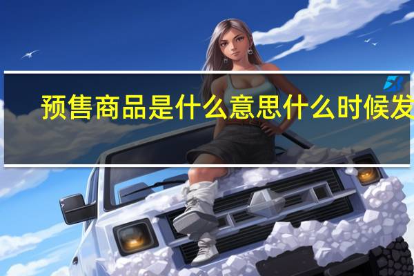 预售商品是什么意思什么时候发货（预售商品是什么意思）