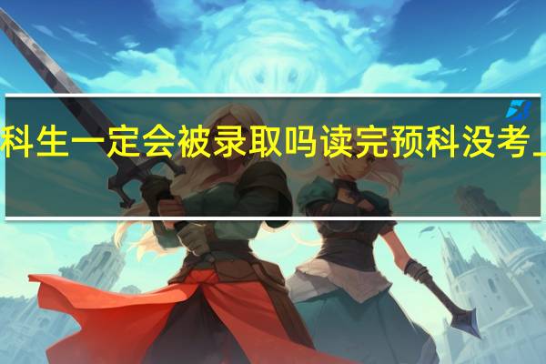 预科生一定会被录取吗 读完预科没考上怎么办