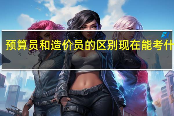 预算员和造价员的区别现在能考什么证（预算员和造价员的区别）
