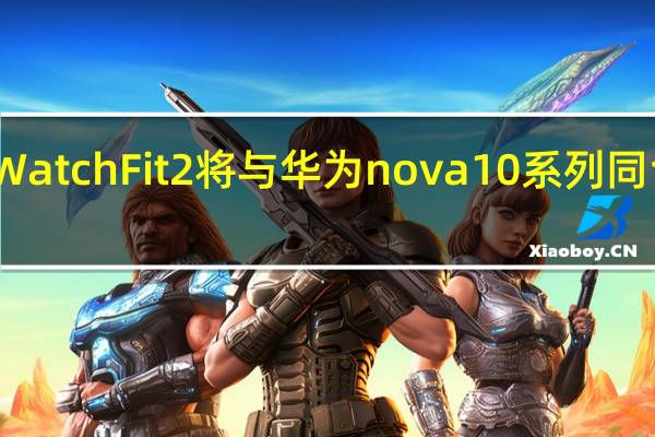 预计华为WatchFit2将与华为nova10系列同台亮相敬请期待