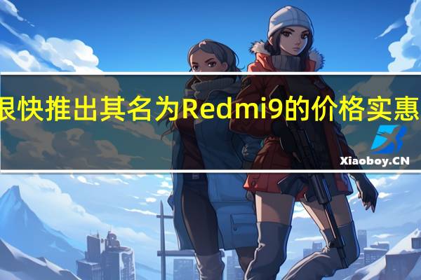 预计小米将很快推出其名为Redmi 9的价格实惠的新智能手机系列