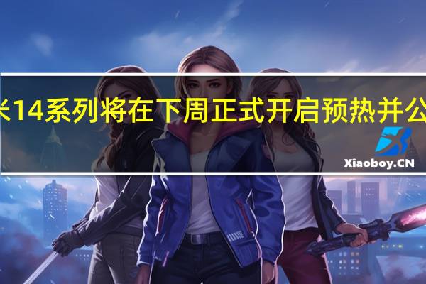 预计小米14系列将在下周正式开启预热并公布发布会时间