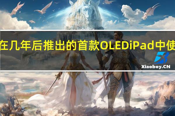 预计苹果将在几年后推出的首款OLEDiPad中使用混合OLED面板