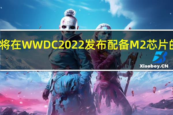 预计苹果将在WWDC 2022发布配备M2芯片的MacBook Air