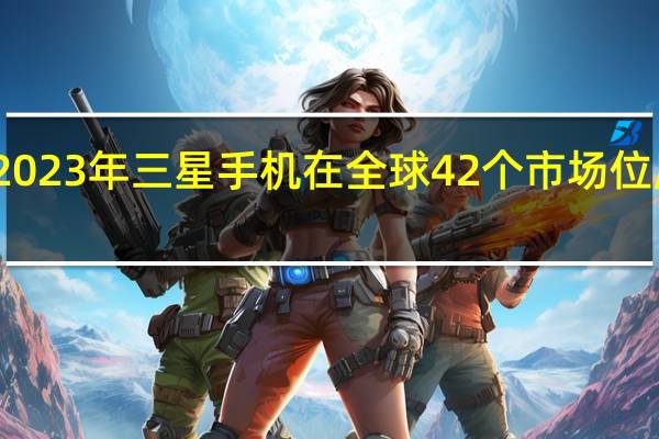预计2023年三星手机在全球42个市场位居份额第一