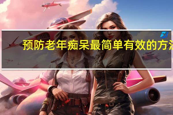 预防老年痴呆最简单有效的方法（预防老年痴呆的方法有哪些）