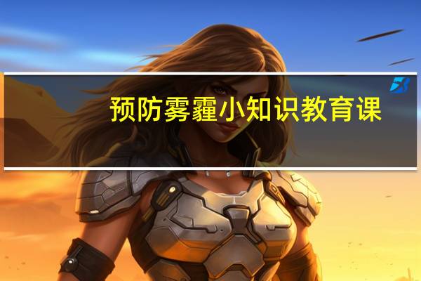 预防雾霾小知识教育课（预防雾霾小知识）