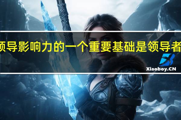 领导影响力的一个重要基础是领导者个人的