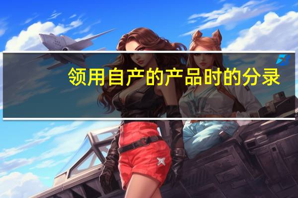 领用自产的产品时的分录