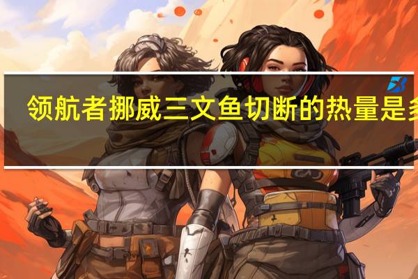 领航者 挪威三文鱼切断的热量是多少