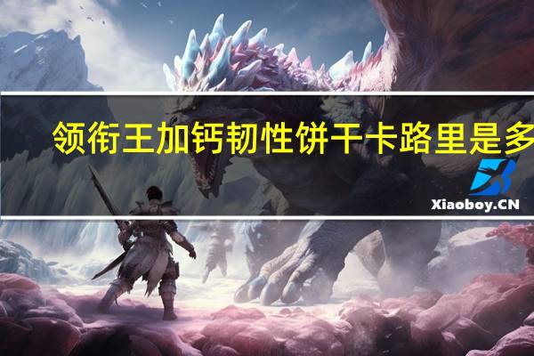 领衔王 加钙韧性饼干卡路里是多少