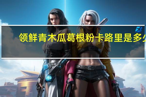 领鲜 青木瓜葛根粉卡路里是多少