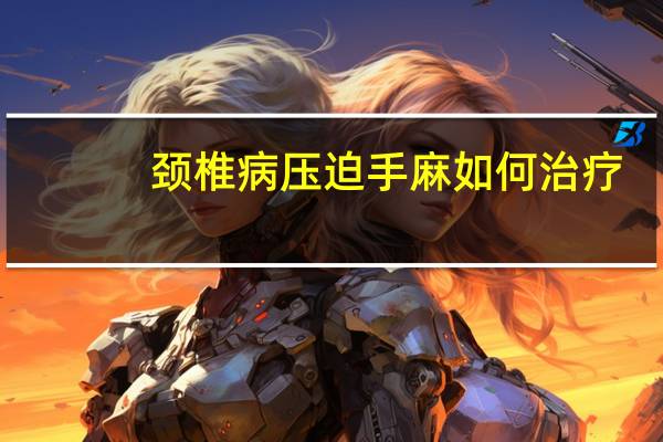 颈椎病压迫手麻如何治疗（手麻如何治疗）