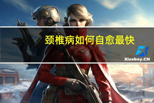 颈椎病如何自愈最快(颈椎病如何自我治疗)