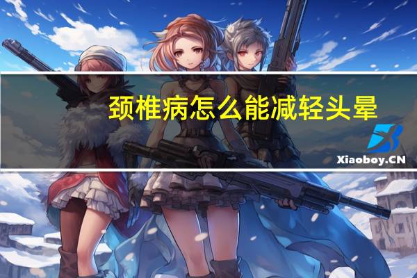 颈椎病怎么能减轻头晕(颈椎病怎么能治好啊)