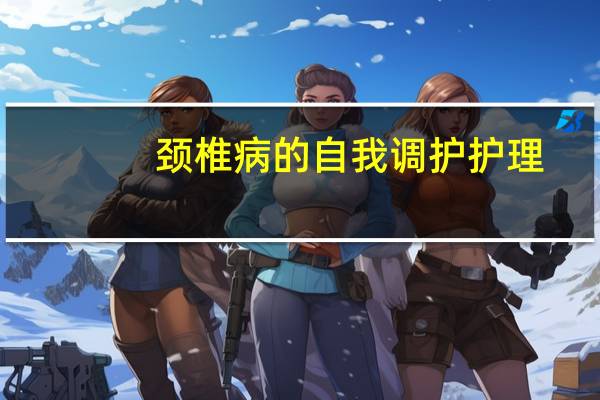 颈椎病的自我调护护理（颈椎病的自我调护）