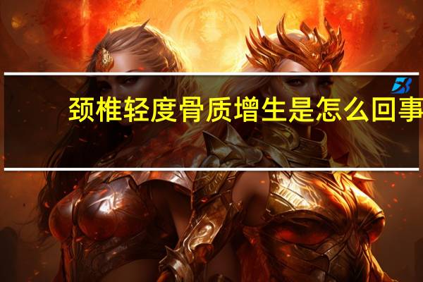 颈椎轻度骨质增生是怎么回事（颈椎轻度骨质增生怎么治疗）