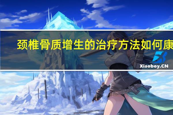 颈椎骨质增生的治疗方法如何康复（颈椎骨质增生的治疗方法）