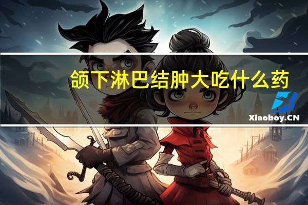 颌下淋巴结肿大吃什么药（颌下淋巴结肿大怎么办）