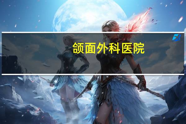 颌面外科医院？上海颌面外科医院哪家好