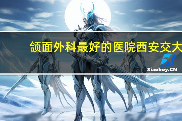 颌面外科最好的医院 西安交大口腔医院有口腔颌面外科吗
