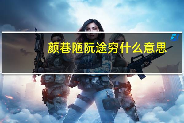 颜巷陋阮途穷什么意思