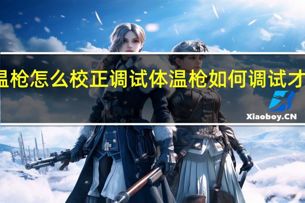 额温枪怎么校正调试 体温枪如何调试才是正确的