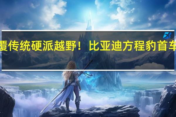 颠覆传统硬派越野!比亚迪方程豹首车豹5上市:28.98万起