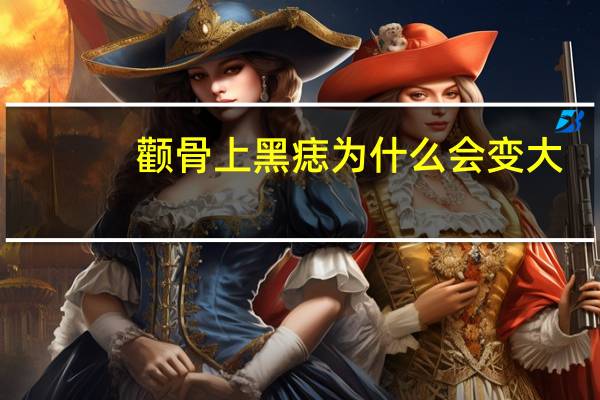 颧骨上黑痣为什么会变大?颧骨旁边脸部突然长了个黑痣很大该怎么办呢