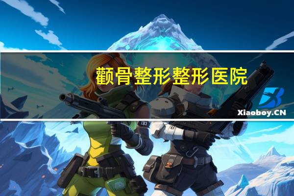 颧骨整形整形医院(西安最有名的是哪几家整形医院)