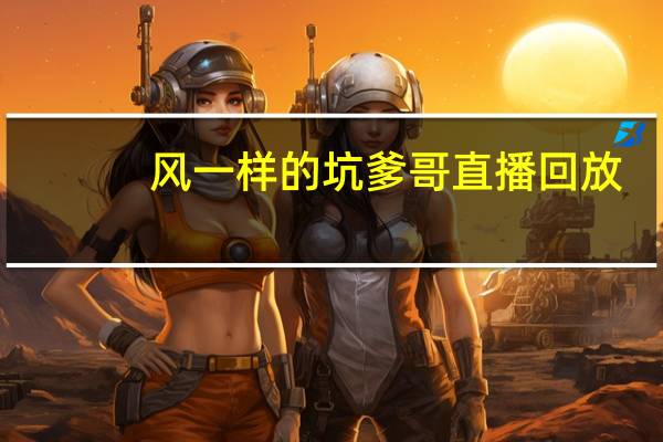 风一样的坑爹哥直播回放（风一样的坑爹哥自频道）
