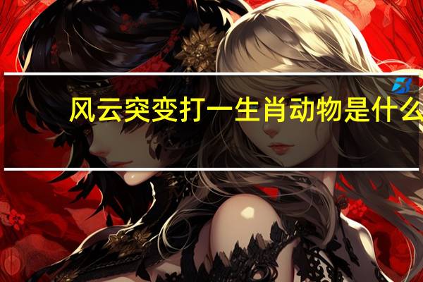 风云突变打一生肖动物是什么（风云突变打一生肖）