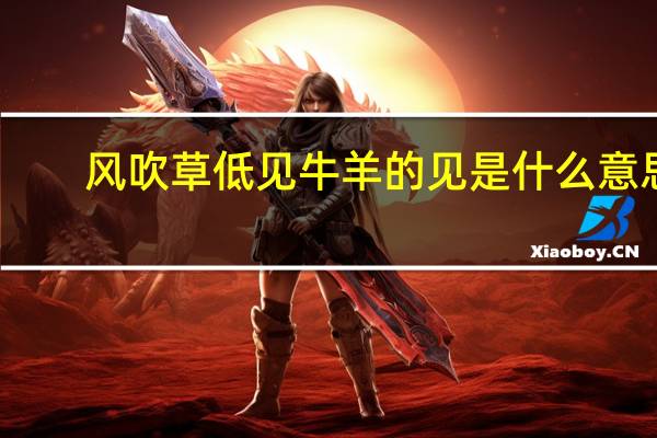 风吹草低见牛羊的见是什么意思