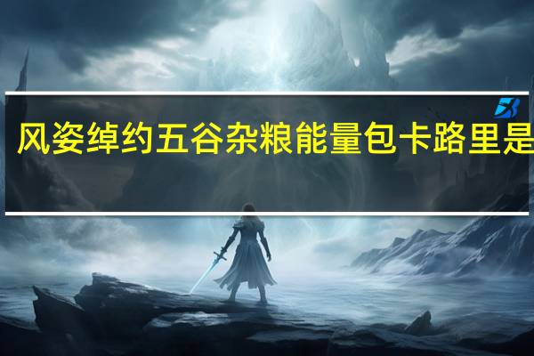 风姿绰约 五谷杂粮能量包卡路里是多少