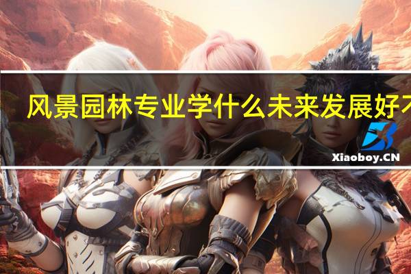 风景园林专业学什么 未来发展好不好
