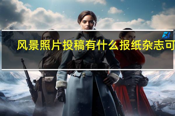 风景照片投稿有什么报纸杂志可投