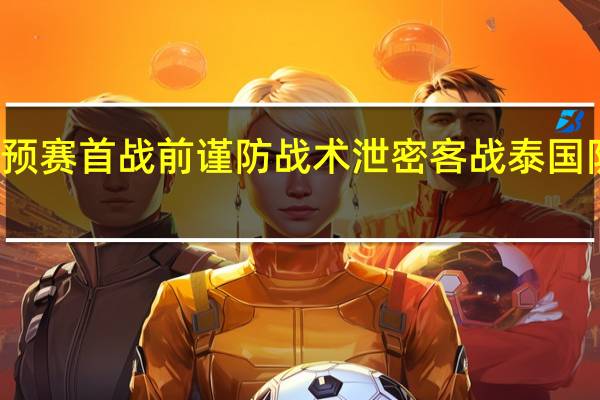 风暴眼｜国足出征世预赛首战前谨防战术泄密 客战泰国队最低目标 到底什么情况嘞
